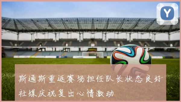 斯通斯重返赛场担任队长状态良好社媒庆祝复出心情激动