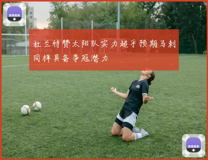 杜兰特赞太阳队实力超乎预期马刺同样具备争冠潜力