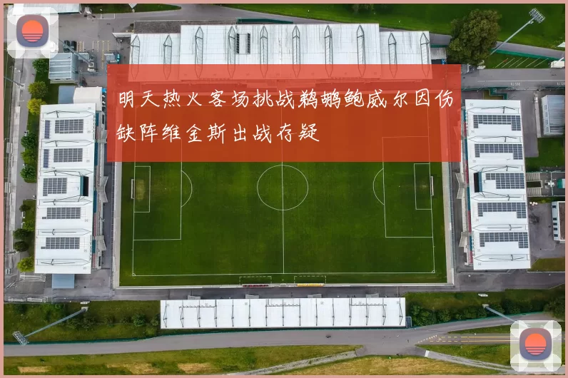 明天热火客场挑战鹈鹕鲍威尔因伤缺阵维金斯出战存疑
