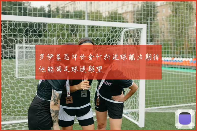 罗伊基恩评价舍什科进球能力期待他能满足球迷期望