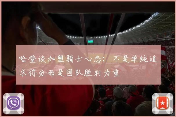哈登谈加盟骑士心态：不是单纯追求得分而是团队胜利为重