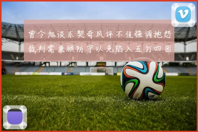 曾令旭谈东契奇风评不佳强调抱怨裁判需兼顾防守以免陷入五打四困境