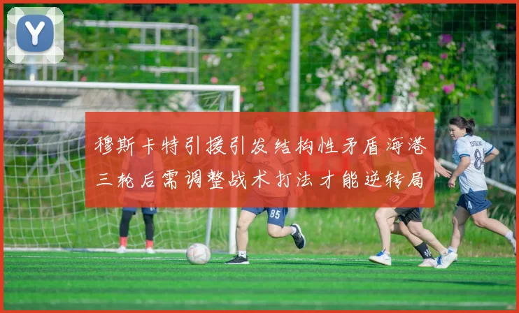 穆斯卡特引援引发结构性矛盾海港三轮后需调整战术打法才能逆转局面