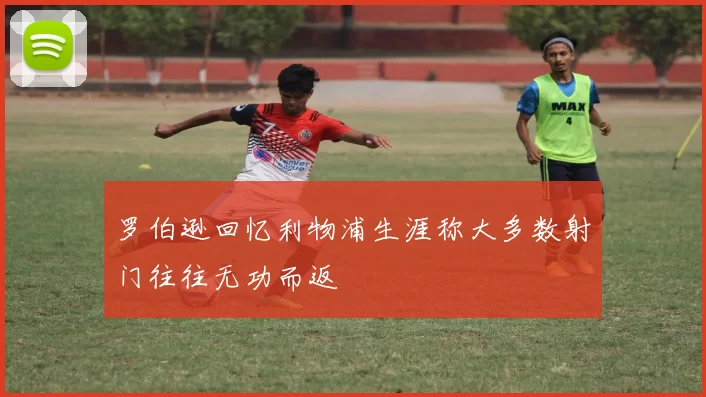 罗伯逊回忆利物浦生涯称大多数射门往往无功而返