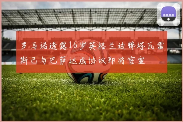 罗马诺透露16岁英格兰边锋塔瓦雷斯已与巴萨达成协议即将官宣
