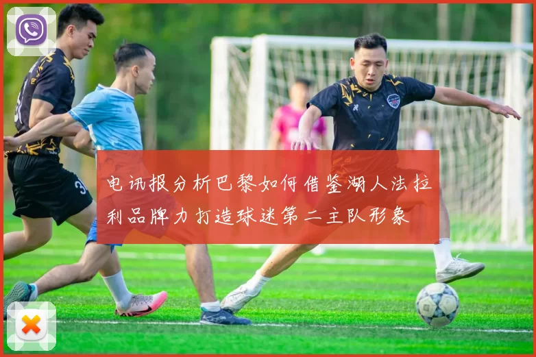 电讯报分析巴黎如何借鉴湖人法拉利品牌力打造球迷第二主队形象