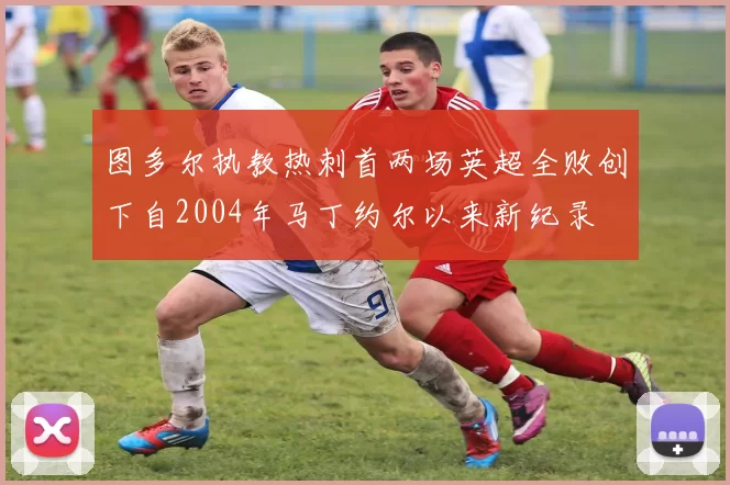 图多尔执教热刺首两场英超全败创下自2004年马丁约尔以来新纪录