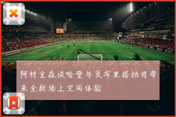 阿特金森谈哈登与莫布里搭档将带来全新场上空间体验