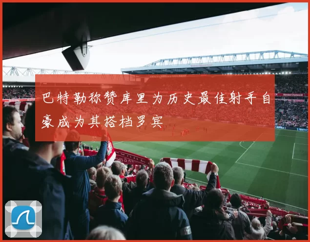 巴特勒称赞库里为历史最佳射手自豪成为其搭档罗宾