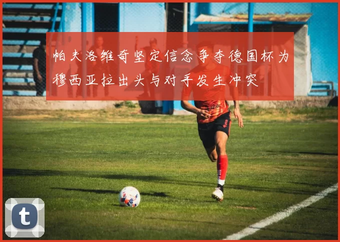 帕夫洛维奇坚定信念争夺德国杯为穆西亚拉出头与对手发生冲突
