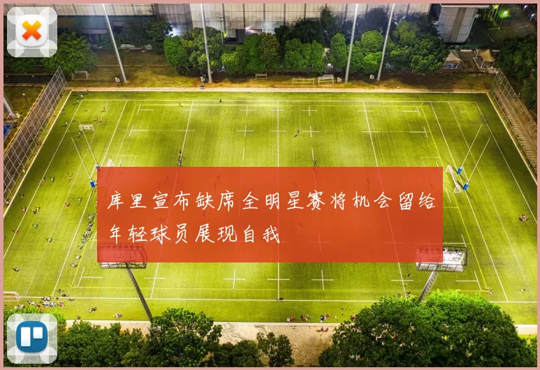 库里宣布缺席全明星赛将机会留给年轻球员展现自我