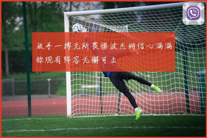 放手一搏无所畏惧波杰姆信心满满称现有阵容无懈可击