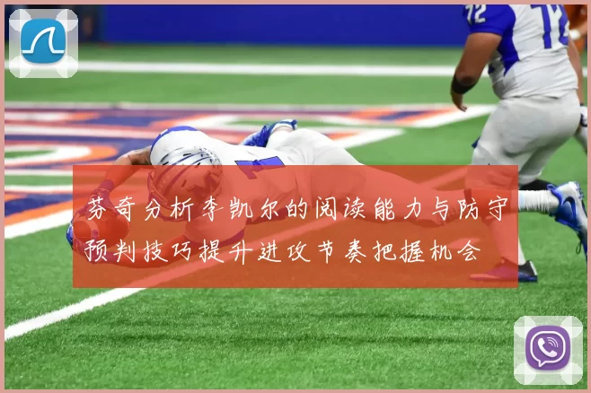 芬奇分析李凯尔的阅读能力与防守预判技巧提升进攻节奏把握机会