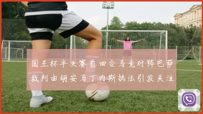国王杯半决赛首回合马竞对阵巴萨裁判由胡安马丁内斯执法引发关注