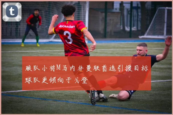 狼队小将M马内非曼联首选引援目标球队更倾向于戈登