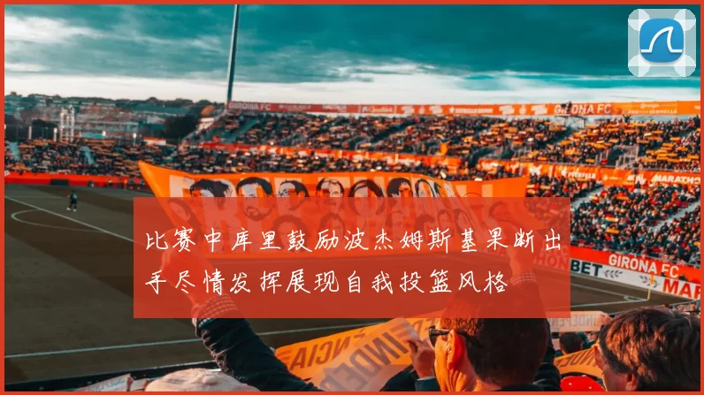 比赛中库里鼓励波杰姆斯基果断出手尽情发挥展现自我投篮风格