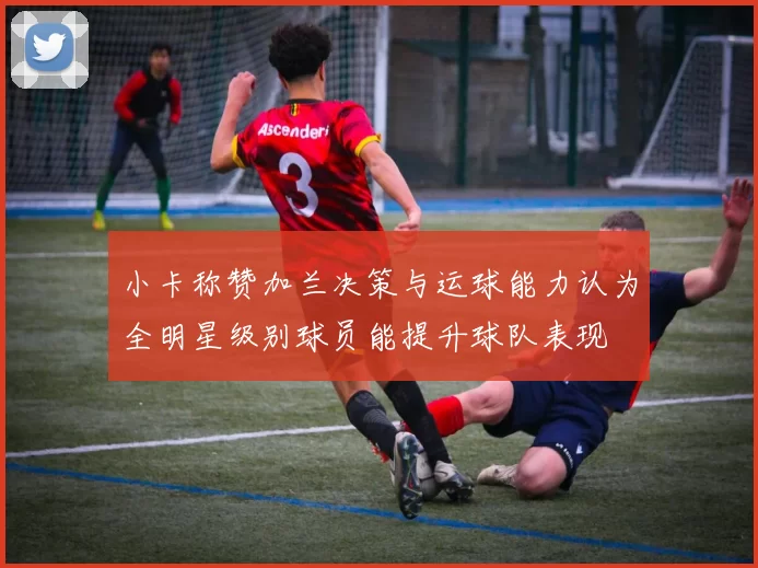 小卡称赞加兰决策与运球能力认为全明星级别球员能提升球队表现