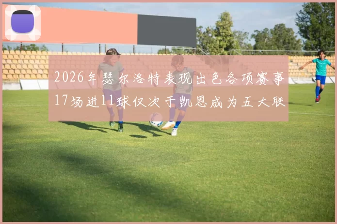 2026年瑟尔洛特表现出色各项赛事17场进11球仅次于凯恩成为五大联赛新星