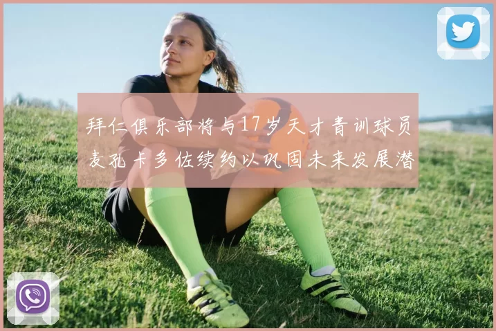 拜仁俱乐部将与17岁天才青训球员麦孔卡多佐续约以巩固未来发展潜力