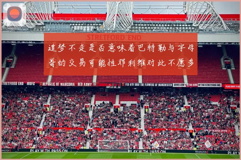 追梦不走是否意味着巴特勒与字母哥的交易可能性邓利维对此不愿多谈