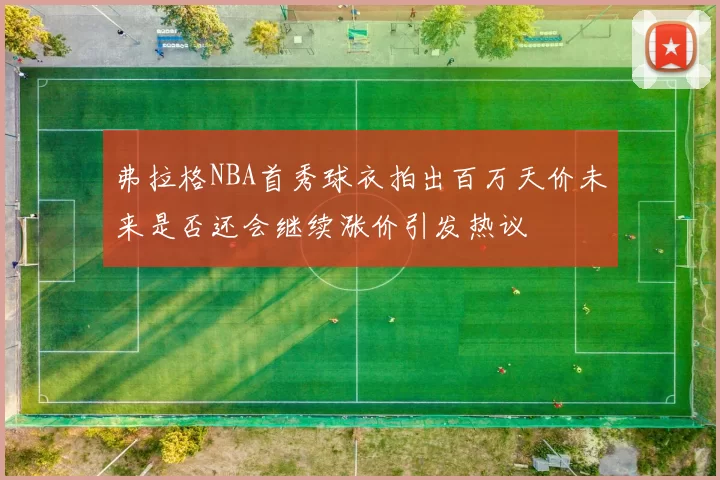 弗拉格NBA首秀球衣拍出百万天价未来是否还会继续涨价引发热议