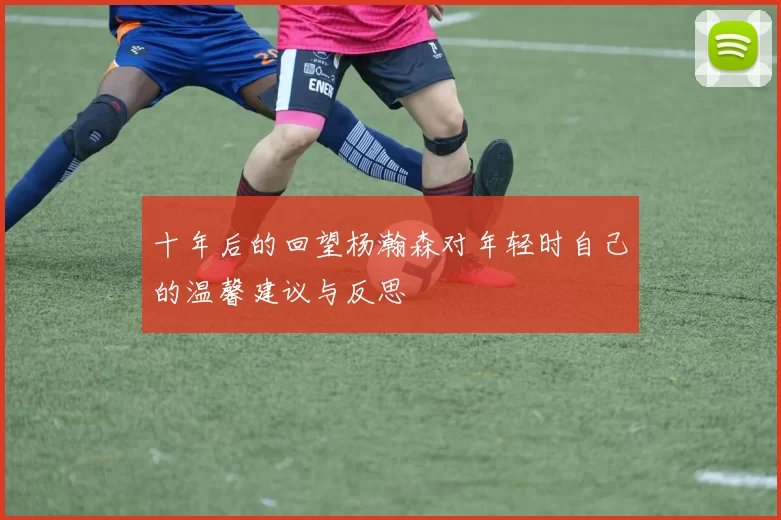 十年后的回望杨瀚森对年轻时自己的温馨建议与反思