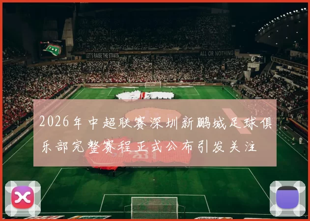 2026年中超联赛深圳新鹏城足球俱乐部完整赛程正式公布引发关注