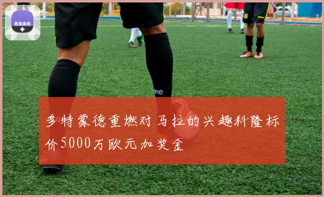 多特蒙德重燃对马拉的兴趣科隆标价5000万欧元加奖金