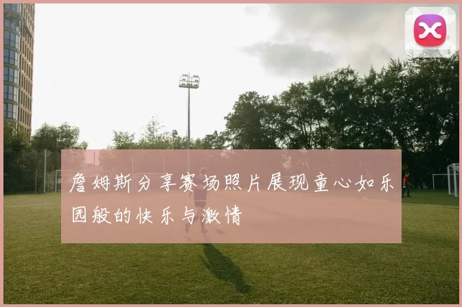 詹姆斯分享赛场照片展现童心如乐园般的快乐与激情