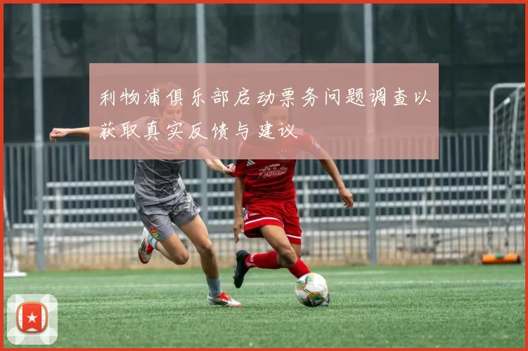 利物浦俱乐部启动票务问题调查以获取真实反馈与建议