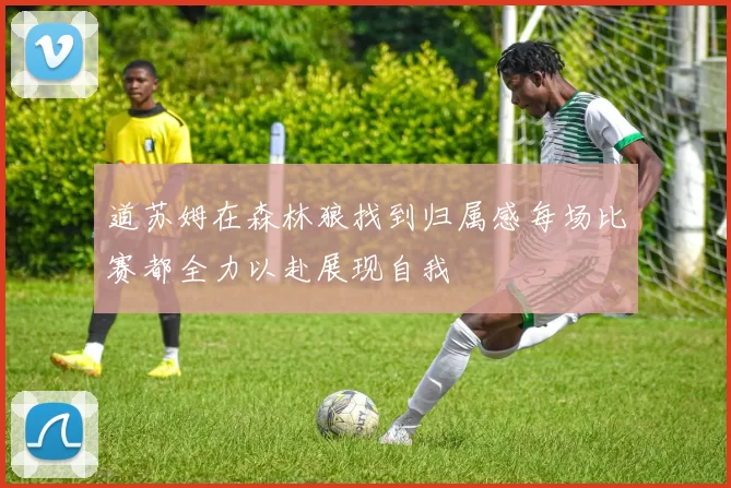 道苏姆在森林狼找到归属感每场比赛都全力以赴展现自我
