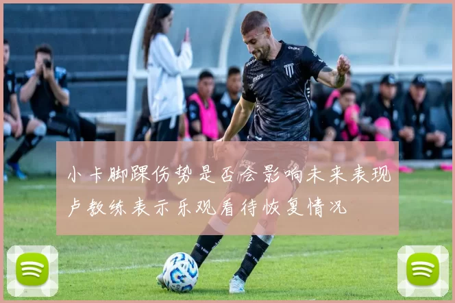 小卡脚踝伤势是否会影响未来表现卢教练表示乐观看待恢复情况